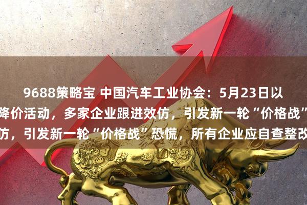 9688策略宝 中国汽车工业协会：5月23日以来，某车企率先发起大幅降价活动，多家企业跟进效仿，引发新一轮“价格战”恐慌，所有企业应自查整改