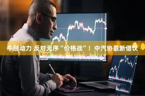牛股动力 反对无序“价格战”！中汽协最新倡议