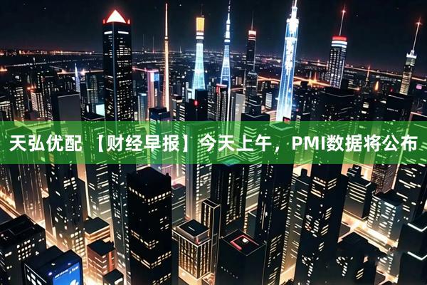 天弘优配 【财经早报】今天上午，PMI数据将公布