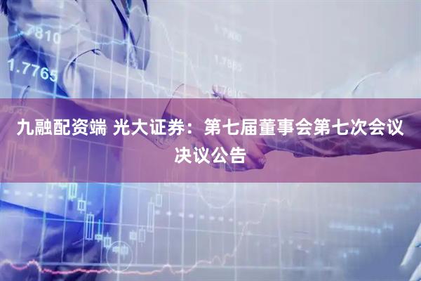 九融配资端 光大证券：第七届董事会第七次会议决议公告