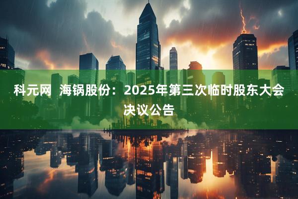 科元网  海锅股份：2025年第三次临时股东大会决议公告