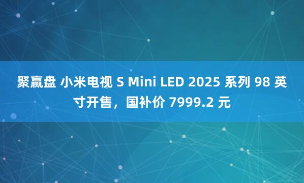 聚赢盘 小米电视 S Mini LED 2025 系列 98 英寸开售，国补价 7999.2 元