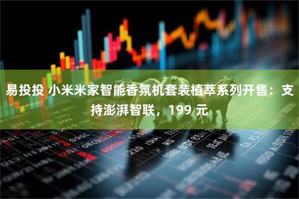 易投投 小米米家智能香氛机套装植萃系列开售：支持澎湃智联，199 元