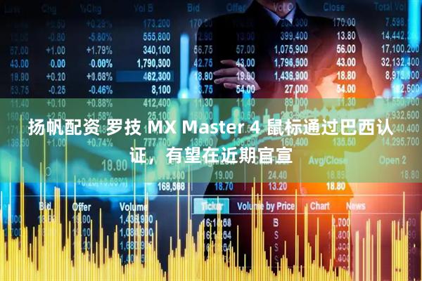 扬帆配资 罗技 MX Master 4 鼠标通过巴西认证，有望在近期官宣