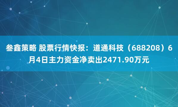 叁鑫策略 股票行情快报：道通科技（688208）6月4日主力资金净卖出2471.90万元