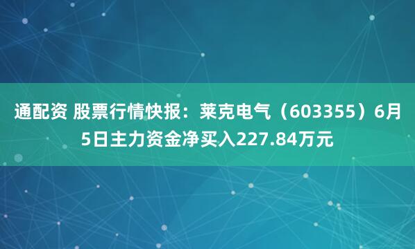 通配资 股票行情快报：莱克电气（603355）6月5日主力资金净买入227.84万元