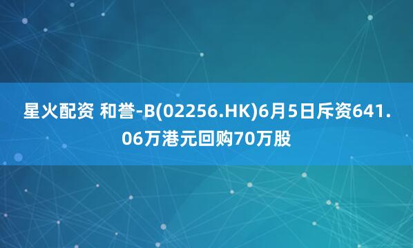 星火配资 和誉-B(02256.HK)6月5日斥资641.06万港元回购70万股