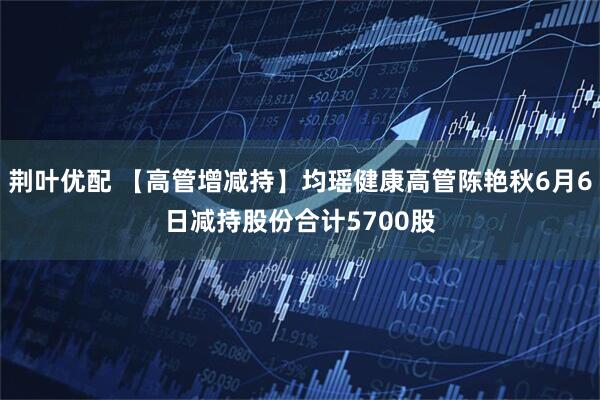 荆叶优配 【高管增减持】均瑶健康高管陈艳秋6月6日减持股份合计5700股