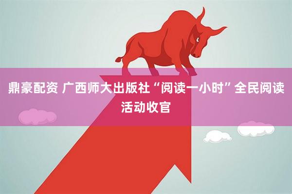鼎豪配资 广西师大出版社“阅读一小时”全民阅读活动收官