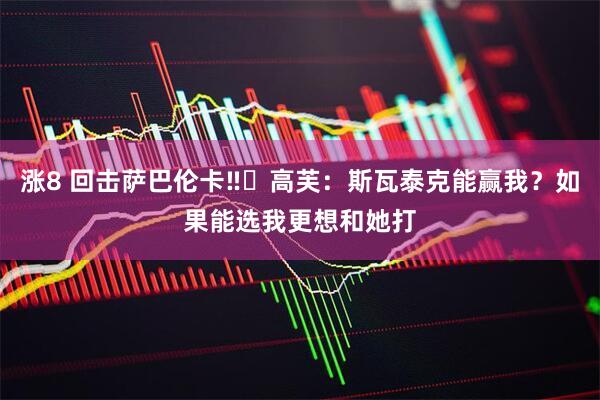 涨8 回击萨巴伦卡‼️高芙：斯瓦泰克能赢我？如果能选我更想和她打
