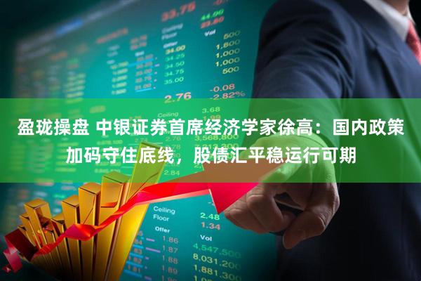 盈珑操盘 中银证券首席经济学家徐高：国内政策加码守住底线，股债汇平稳运行可期
