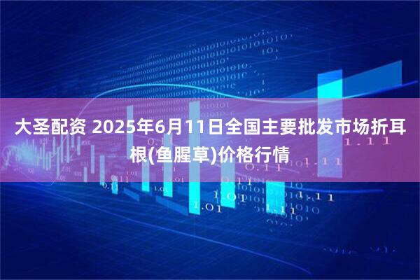 大圣配资 2025年6月11日全国主要批发市场折耳根(鱼腥草)价格行情