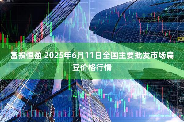 富投恒盈 2025年6月11日全国主要批发市场扁豆价格行情