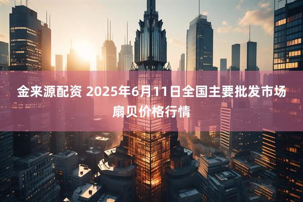 金来源配资 2025年6月11日全国主要批发市场扇贝价格行情