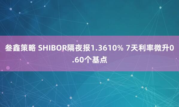 叁鑫策略 SHIBOR隔夜报1.3610% 7天利率微升0.60个基点