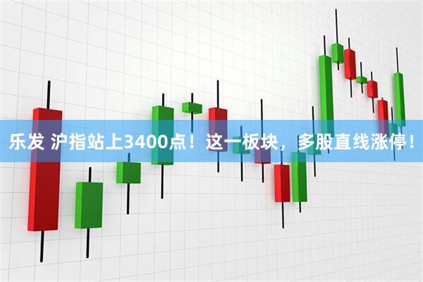 乐发 沪指站上3400点！这一板块，多股直线涨停！