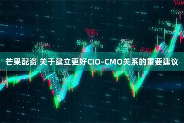 芒果配资 关于建立更好CIO-CMO关系的重要建议
