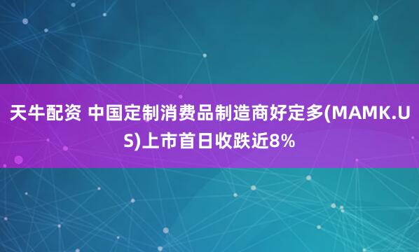 天牛配资 中国定制消费品制造商好定多(MAMK.US)上市首日收跌近8%