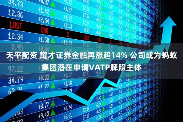 天平配资 耀才证券金融再涨超14% 公司或为蚂蚁集团潜在申请VATP牌照主体
