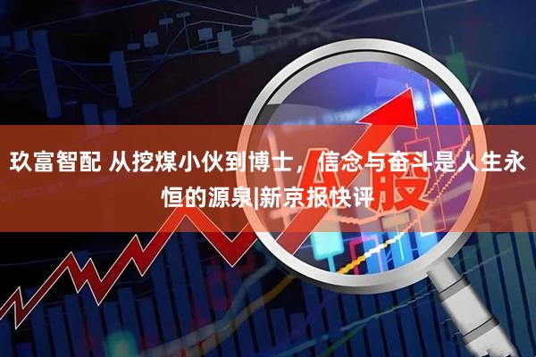 玖富智配 从挖煤小伙到博士，信念与奋斗是人生永恒的源泉|新京报快评