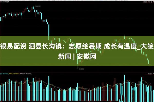 银易配资 泗县长沟镇：志愿绘暑期 成长有温度_大皖新闻 | 安徽网