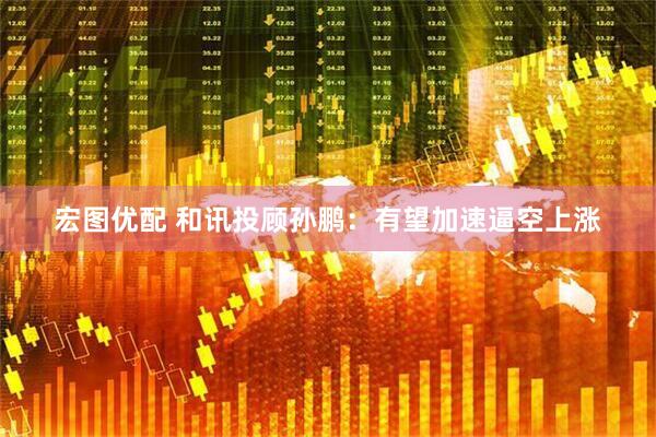 宏图优配 和讯投顾孙鹏：有望加速逼空上涨
