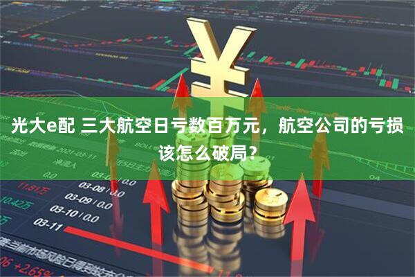 光大e配 三大航空日亏数百万元，航空公司的亏损该怎么破局？