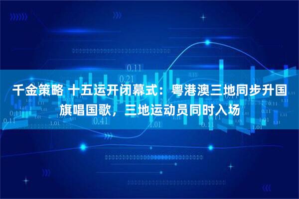 千金策略 十五运开闭幕式：粤港澳三地同步升国旗唱国歌，三地运动员同时入场