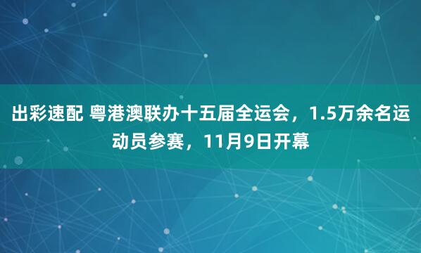 出彩速配 粤港澳联办十五届全运会，1.5万余名运动员参赛，11月9日开幕