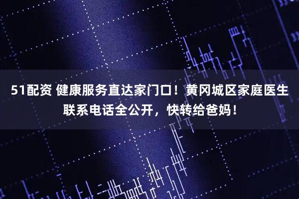 51配资 健康服务直达家门口！黄冈城区家庭医生联系电话全公开，快转给爸妈！