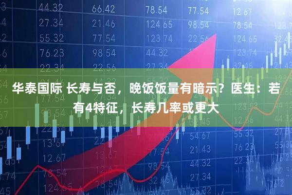 华泰国际 长寿与否，晚饭饭量有暗示？医生：若有4特征，长寿几率或更大
