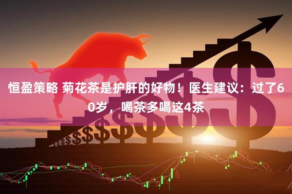 恒盈策略 菊花茶是护肝的好物！医生建议：过了60岁，喝茶多喝这4茶