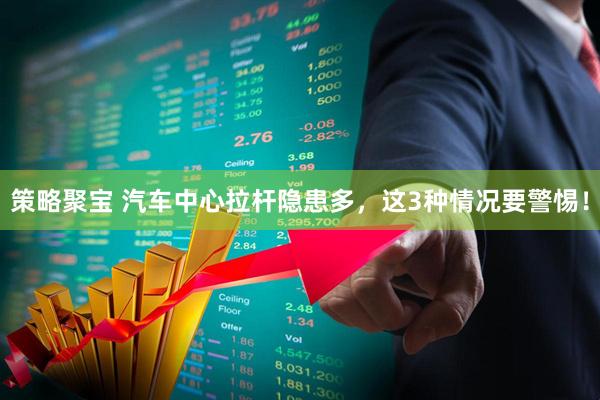 策略聚宝 汽车中心拉杆隐患多，这3种情况要警惕！