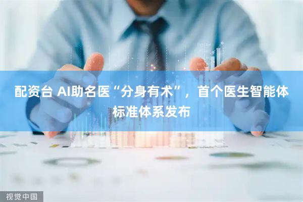 配资台 AI助名医“分身有术”，首个医生智能体标准体系发布