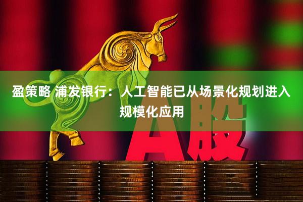 盈策略 浦发银行：人工智能已从场景化规划进入规模化应用