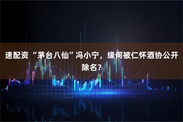 速配资 “茅台八仙”冯小宁，缘何被仁怀酒协公开除名？