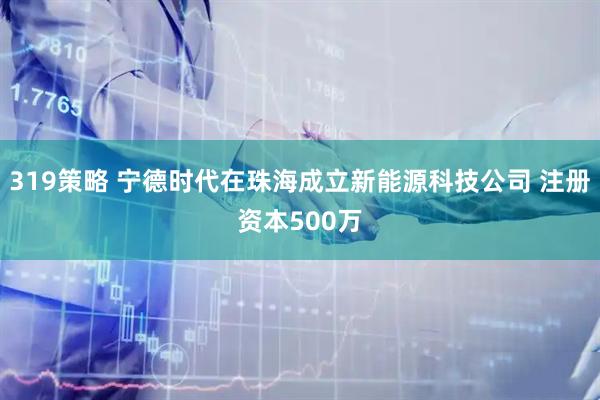 319策略 宁德时代在珠海成立新能源科技公司 注册资本500万