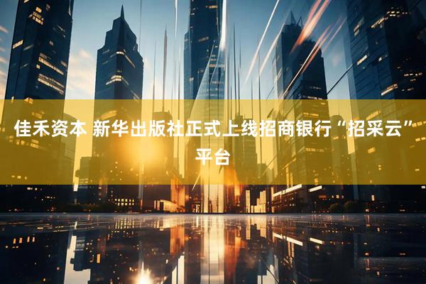 佳禾资本 新华出版社正式上线招商银行“招采云”平台