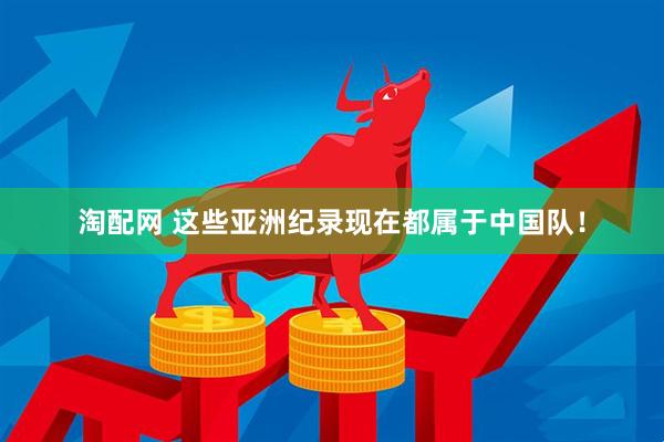 淘配网 这些亚洲纪录现在都属于中国队！