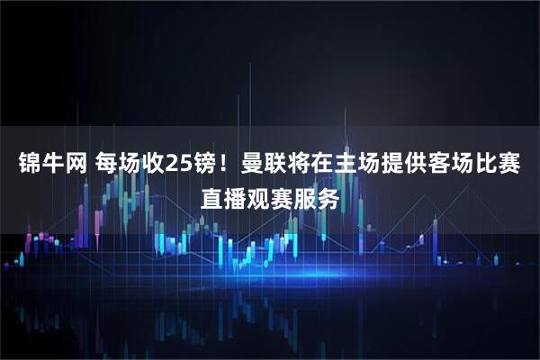 锦牛网 每场收25镑！曼联将在主场提供客场比赛直播观赛服务