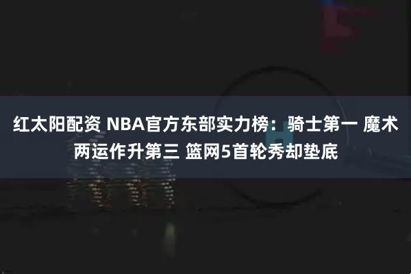 红太阳配资 NBA官方东部实力榜：骑士第一 魔术两运作升第三 篮网5首轮秀却垫底