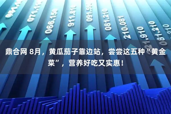 鼎合网 8月，黄瓜茄子靠边站，尝尝这五种“黄金菜”，营养好吃又实惠！