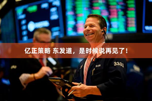 亿正策略 东发道，是时候说再见了！