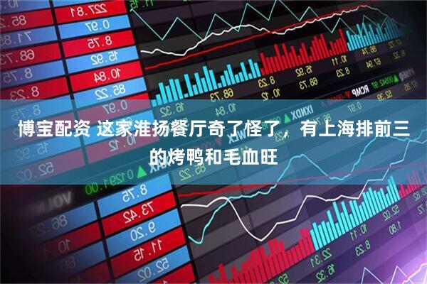 博宝配资 这家淮扬餐厅奇了怪了，有上海排前三的烤鸭和毛血旺