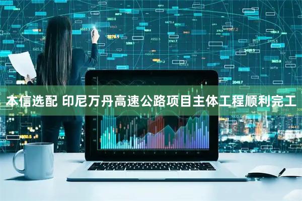 本信选配 印尼万丹高速公路项目主体工程顺利完工