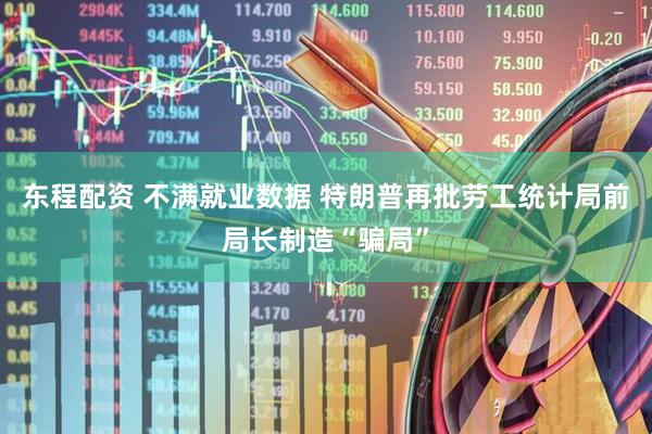 东程配资 不满就业数据 特朗普再批劳工统计局前局长制造“骗局”