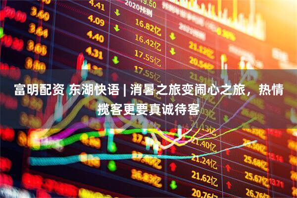 富明配资 东湖快语 | 消暑之旅变闹心之旅，热情揽客更要真诚待客