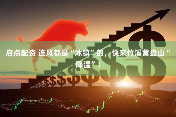 启点配资 连风都是“冰镇”的，快来竹溪营盘山“降温”！