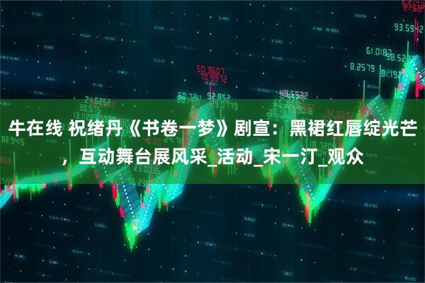 牛在线 祝绪丹《书卷一梦》剧宣：黑裙红唇绽光芒，互动舞台展风采_活动_宋一汀_观众