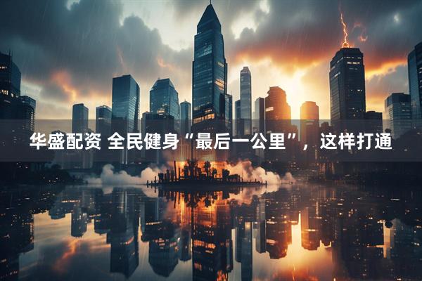 华盛配资 全民健身“最后一公里”，这样打通